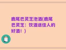 鹿尾巴灵芝泡酒(鹿尾巴灵芝：饮酒送佳人的好酒！)
