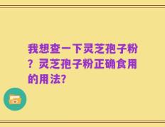 我想查一下灵芝孢子粉？灵芝孢子粉正确食用的用法？