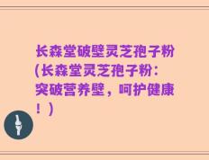 长森堂破壁灵芝孢子粉(长森堂灵芝孢子粉：突破营养壁，呵护健康！)