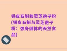 铁皮石斛和灵芝孢子粉(铁皮石斛与灵芝孢子粉：强身健体的天然食品)