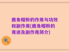 鹿角帽粉的作用与功效和副作用(鹿角帽粉的用途及副作用简介)