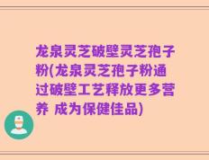 龙泉灵芝破壁灵芝孢子粉(龙泉灵芝孢子粉通过破壁工艺释放更多营养 成为保健佳品)