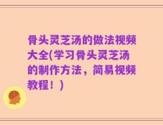 骨头灵芝汤的做法视频大全(学习骨头灵芝汤的制作方法，简易视频教程！)