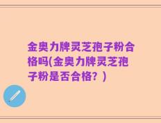 金奥力牌灵芝孢子粉合格吗(金奥力牌灵芝孢子粉是否合格？)