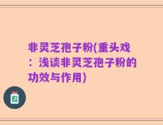 非灵芝孢子粉(重头戏：浅谈非灵芝孢子粉的功效与作用)