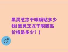黑灵芝冻干眼膜贴多少钱(黑灵芝冻干眼膜贴价格是多少？)