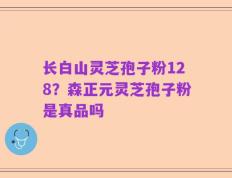 长白山灵芝孢子粉128？森正元灵芝孢子粉是真品吗
