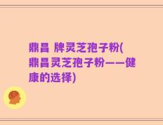 鼎昌 牌灵芝孢子粉(鼎昌灵芝孢子粉——健康的选择)