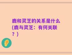 鹿和灵芝的关系是什么(鹿与灵芝：有何关联？)