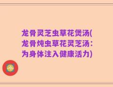 龙骨灵芝虫草花煲汤(龙骨炖虫草花灵芝汤：为身体注入健康活力)