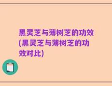 黑灵芝与薄树芝的功效(黑灵芝与薄树芝的功效对比)