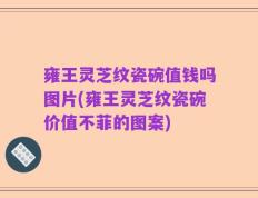 雍王灵芝纹瓷碗值钱吗图片(雍王灵芝纹瓷碗价值不菲的图案)
