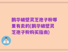 鹊华破壁灵芝孢子粉哪里有卖的(鹊华破壁灵芝孢子粉购买指南)