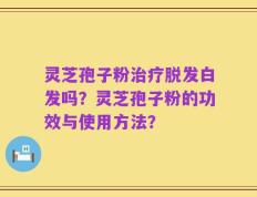 灵芝孢子粉治疗脱发白发吗？灵芝孢子粉的功效与使用方法？