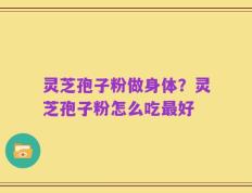 灵芝孢子粉做身体？灵芝孢子粉怎么吃最好