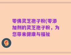 零佛灵芝孢子粉(零添加剂的灵芝孢子粉，为您带来健康与福祉