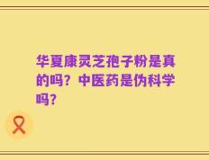 华夏康灵芝孢子粉是真的吗？中医药是伪科学吗？