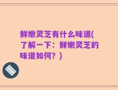 鲜嫩灵芝有什么味道(了解一下：鲜嫩灵芝的味道如何？)