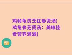 鸡和龟灵芝红参煲汤(鸡龟参芝煲汤：美味佳肴营养满满)