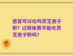 感冒可以吃吗灵芝孢子粉？过敏体质不能吃灵芝孢子粉吗？