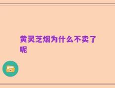 黄灵芝烟为什么不卖了呢