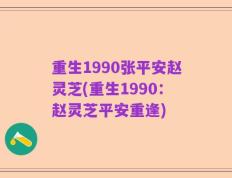 重生1990张平安赵灵芝(重生1990：赵灵芝平安重逢)
