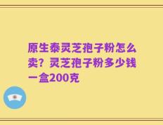 原生泰灵芝孢子粉怎么卖？灵芝孢子粉多少钱一盒200克