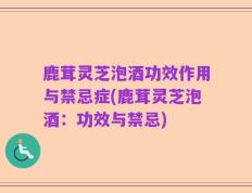 鹿茸灵芝泡酒功效作用与禁忌症(鹿茸灵芝泡酒：功效与禁忌)