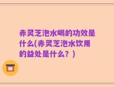 赤灵芝泡水喝的功效是什么(赤灵芝泡水饮用的益处是什么？)