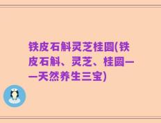 铁皮石斛灵芝桂圆(铁皮石斛、灵芝、桂圆——天然养生三宝)