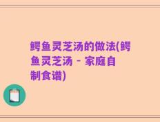鳄鱼灵芝汤的做法(鳄鱼灵芝汤 - 家庭自制食谱)