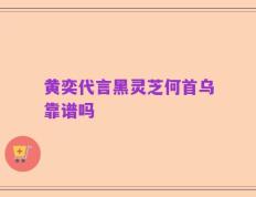 黄奕代言黑灵芝何首乌靠谱吗