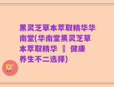 黑灵芝草本萃取精华华南堂(华南堂黑灵芝草本萃取精华 – 健康养生不二选择)