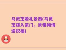 马灵芝婚礼景泰(马灵芝嫁入豪门，景泰倾情送祝福)