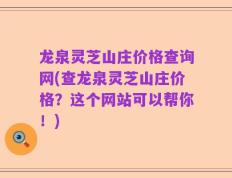 龙泉灵芝山庄价格查询网(查龙泉灵芝山庄价格？这个网站可以帮你！)