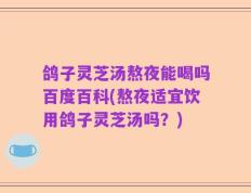 鸽子灵芝汤熬夜能喝吗百度百科(熬夜适宜饮用鸽子灵芝汤吗？)