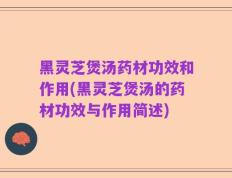 黑灵芝煲汤药材功效和作用(黑灵芝煲汤的药材功效与作用简述)
