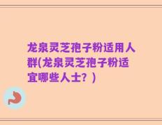 龙泉灵芝孢子粉适用人群(龙泉灵芝孢子粉适宜哪些人士？)