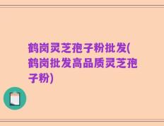 鹤岗灵芝孢子粉批发(鹤岗批发高品质灵芝孢子粉)
