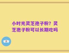 小时光灵芝孢子粉？灵芝孢子粉可以长期吃吗