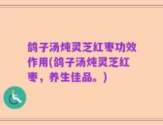 鸽子汤炖灵芝红枣功效作用(鸽子汤炖灵芝红枣，养生佳品。)