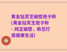 黄金钻灵芝破壁孢子粉(黄金钻灵芝孢子粉 - 纯正破壁，助您打造健康生活)