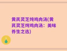 黄芪灵芝炖鸡肉汤(黄芪灵芝炖鸡肉汤：美味养生之选)