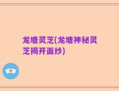 龙塘灵芝(龙塘神秘灵芝揭开面纱)