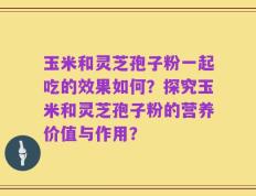 玉米和灵芝孢子粉一起吃的效果如何？探究玉米和灵芝孢子粉的营养价值与作用？