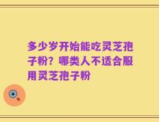 多少岁开始能吃灵芝孢子粉？哪类人不适合服用灵芝孢子粉