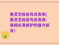 黑灵芝和首鸟洗发夜(黑灵芝和首鸟洗发液：夜间头发修护的强力组合)