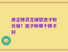 修正牌灵芝破壁孢子粉价格？孢子粉哪个牌子好