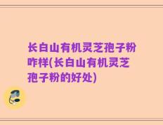 长白山有机灵芝孢子粉咋样(长白山有机灵芝孢子粉的好处)