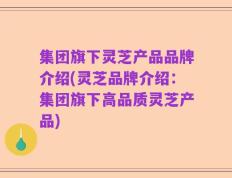 集团旗下灵芝产品品牌介绍(灵芝品牌介绍：集团旗下高品质灵芝产品)